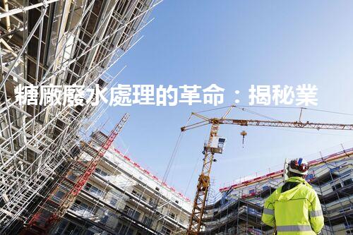 糖廠廢水處理的革命：揭秘業(yè)內(nèi)獨(dú)特技術(shù)和方法！